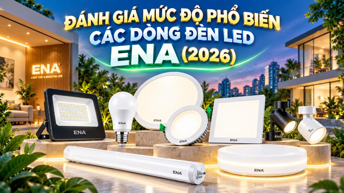 Đánh giá mức độ phổ biến các dòng đèn LED ENA (2026)